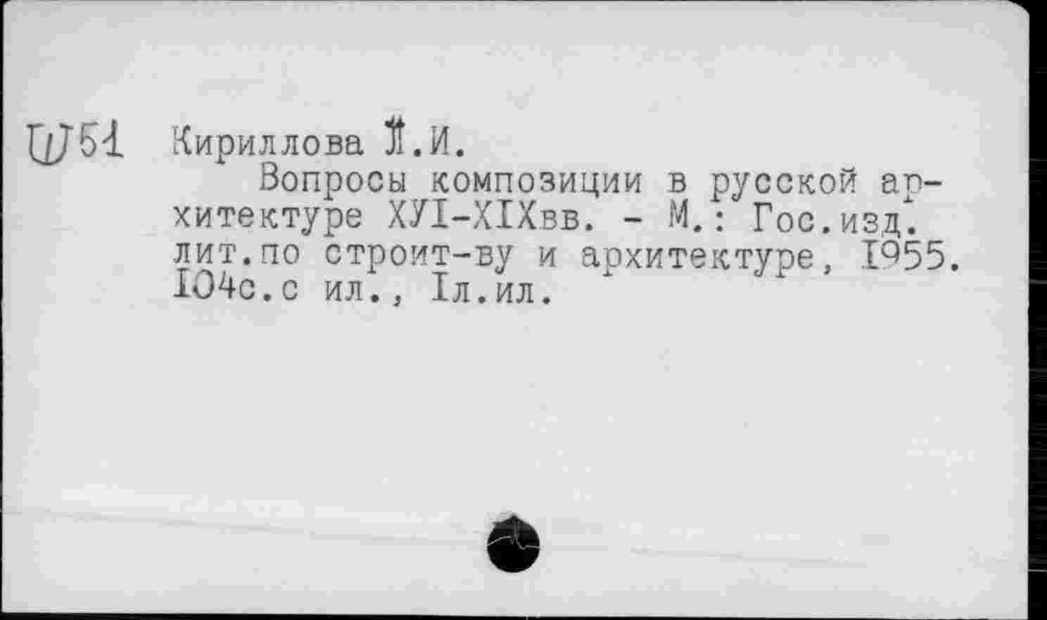 ﻿Кириллова ЗЇ.И.
Вопросы композиции в русской архитектуре ХУІ-ХІХвв. - М. : Гос. изд", лит.по строит-ву и аохитектуре, 1^55. 1О4с.с ил., 1л.ил.